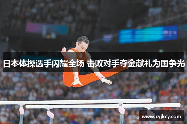 日本体操选手闪耀全场 击败对手夺金献礼为国争光