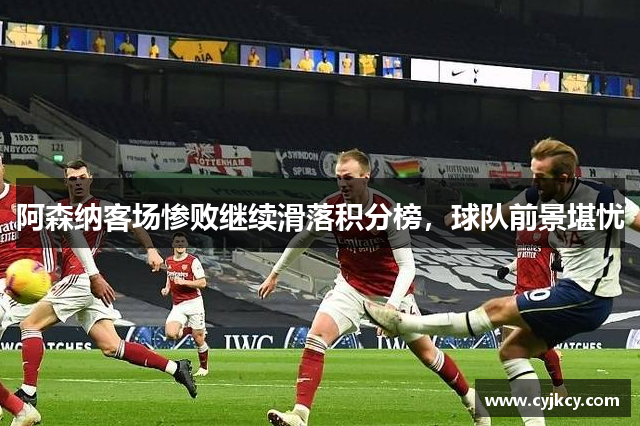 阿森纳客场惨败继续滑落积分榜，球队前景堪忧