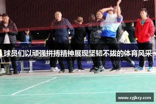 球员们以顽强拼搏精神展现坚韧不拔的体育风采
