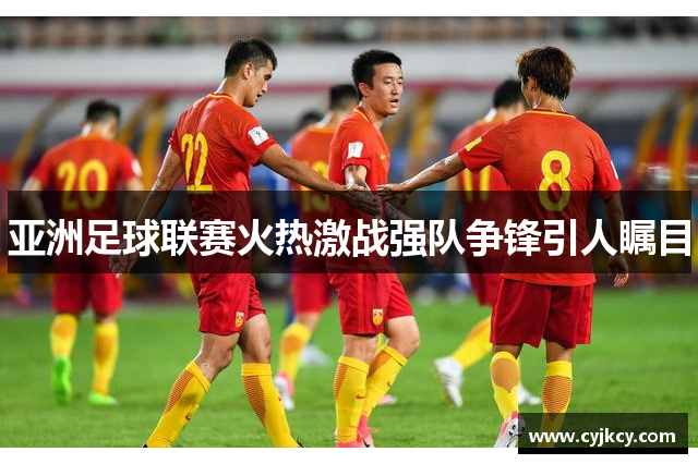 亚洲足球联赛火热激战强队争锋引人瞩目
