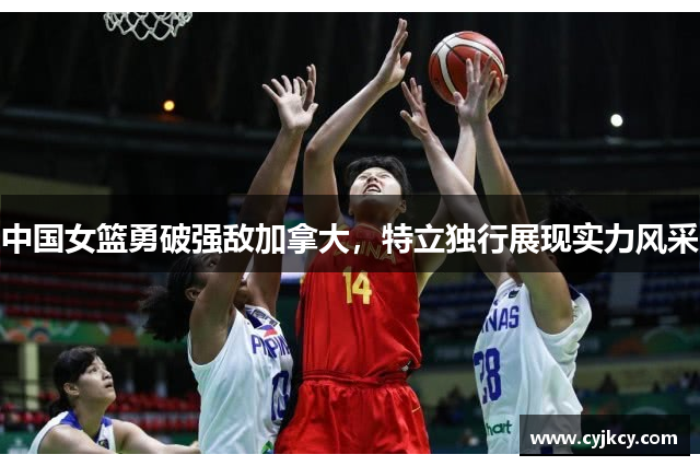 中国女篮勇破强敌加拿大，特立独行展现实力风采