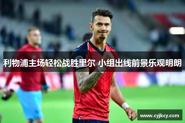 利物浦主场轻松战胜里尔 小组出线前景乐观明朗