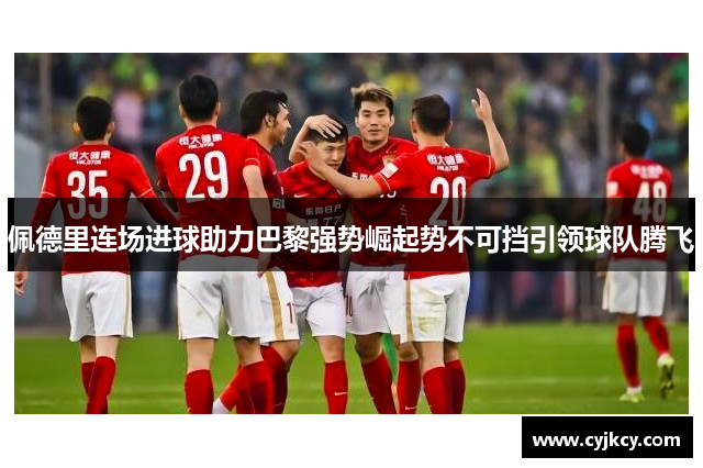 佩德里连场进球助力巴黎强势崛起势不可挡引领球队腾飞
