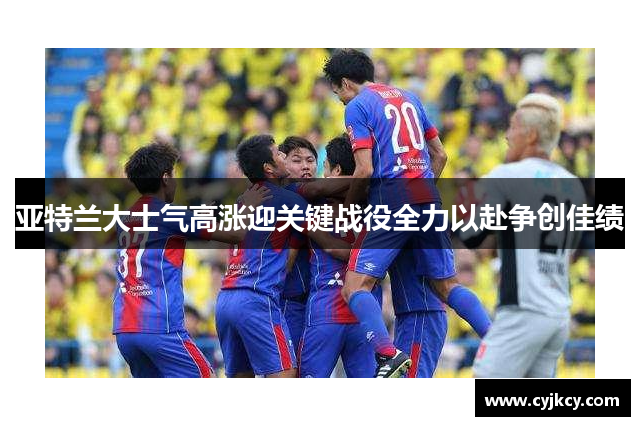 亚特兰大士气高涨迎关键战役全力以赴争创佳绩