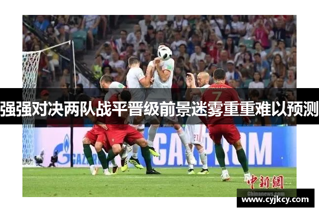 强强对决两队战平晋级前景迷雾重重难以预测
