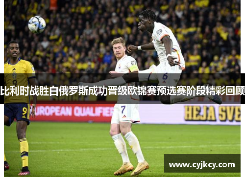 比利时战胜白俄罗斯成功晋级欧锦赛预选赛阶段精彩回顾