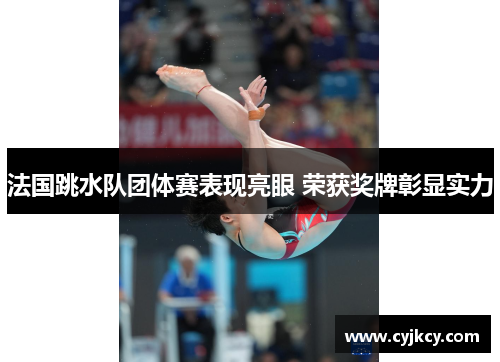 法国跳水队团体赛表现亮眼 荣获奖牌彰显实力