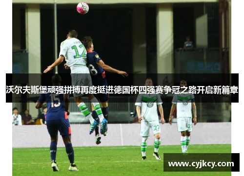 沃尔夫斯堡顽强拼搏再度挺进德国杯四强赛争冠之路开启新篇章