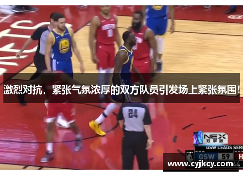 激烈对抗，紧张气氛浓厚的双方队员引发场上紧张氛围！