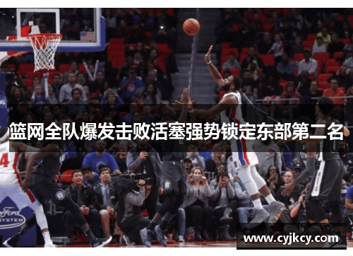 篮网全队爆发击败活塞强势锁定东部第二名
