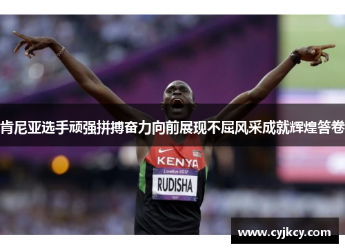 肯尼亚选手顽强拼搏奋力向前展现不屈风采成就辉煌答卷