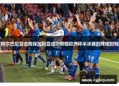 阿尔巴尼亚击败保加利亚成功晋级欧洲杯半决赛的辉煌时刻