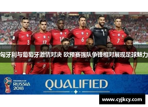 匈牙利与葡萄牙激情对决 欧预赛强队争锋相对展现足球魅力