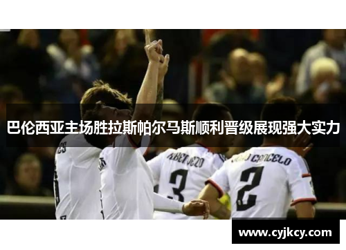 巴伦西亚主场胜拉斯帕尔马斯顺利晋级展现强大实力