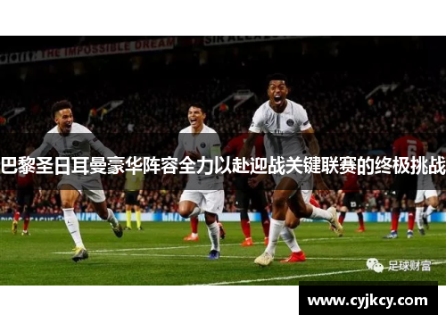 巴黎圣日耳曼豪华阵容全力以赴迎战关键联赛的终极挑战