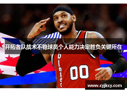 开拓者队战术不稳球员个人能力决定胜负关键所在