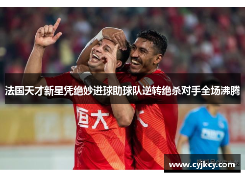 法国天才新星凭绝妙进球助球队逆转绝杀对手全场沸腾