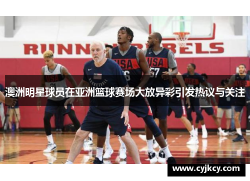 澳洲明星球员在亚洲篮球赛场大放异彩引发热议与关注