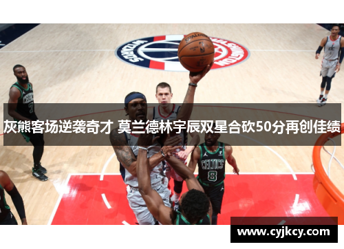 灰熊客场逆袭奇才 莫兰德林宇辰双星合砍50分再创佳绩