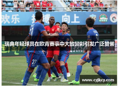 瑞典年轻球员在欧青赛事中大放异彩引发广泛赞誉