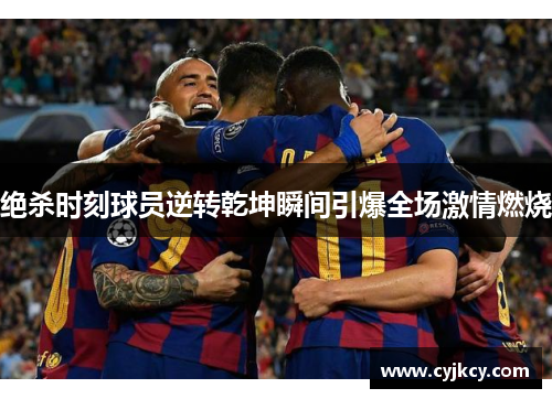 绝杀时刻球员逆转乾坤瞬间引爆全场激情燃烧