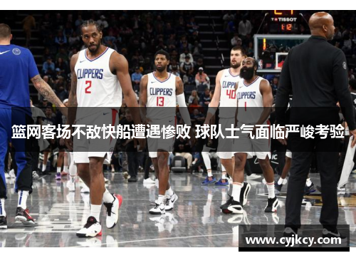 篮网客场不敌快船遭遇惨败 球队士气面临严峻考验