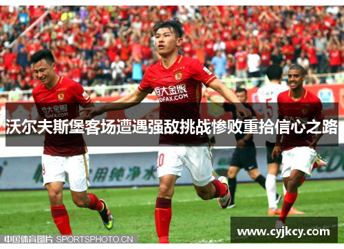 沃尔夫斯堡客场遭遇强敌挑战惨败重拾信心之路