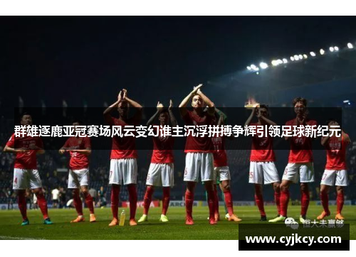 群雄逐鹿亚冠赛场风云变幻谁主沉浮拼搏争辉引领足球新纪元