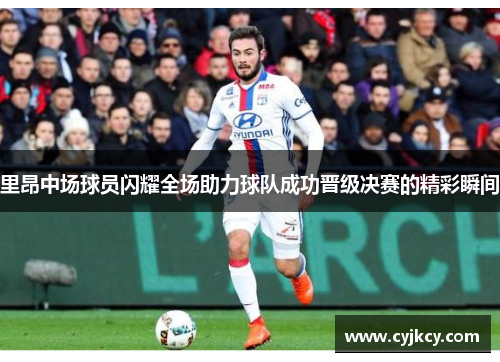 里昂中场球员闪耀全场助力球队成功晋级决赛的精彩瞬间
