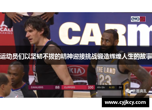 运动员们以坚韧不拔的精神迎接挑战锻造辉煌人生的故事