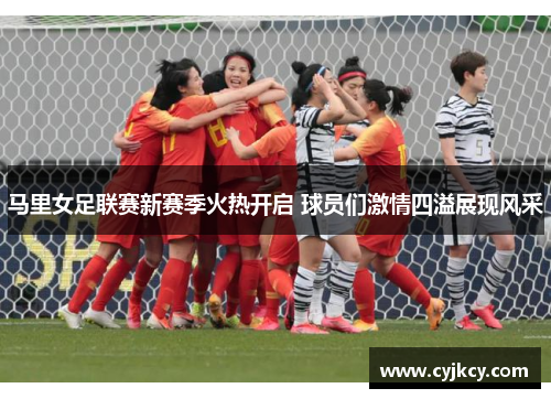 马里女足联赛新赛季火热开启 球员们激情四溢展现风采