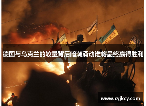 德国与乌克兰的较量背后暗潮涌动谁将最终赢得胜利