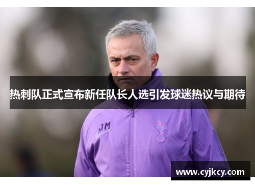 热刺队正式宣布新任队长人选引发球迷热议与期待