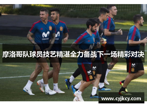 摩洛哥队球员技艺精湛全力备战下一场精彩对决
