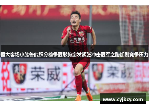 恒大客场小胜鲁能积分榜争冠形势愈发紧张冲击冠军之路加剧竞争压力