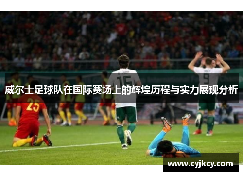 威尔士足球队在国际赛场上的辉煌历程与实力展现分析