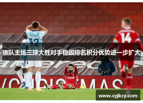 狼队主场三球大胜对手稳固排名积分优势进一步扩大