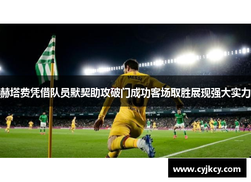 赫塔费凭借队员默契助攻破门成功客场取胜展现强大实力
