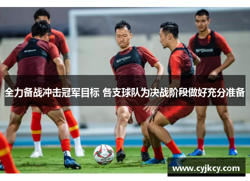 全力备战冲击冠军目标 各支球队为决战阶段做好充分准备