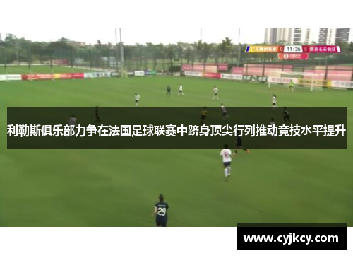 利勒斯俱乐部力争在法国足球联赛中跻身顶尖行列推动竞技水平提升
