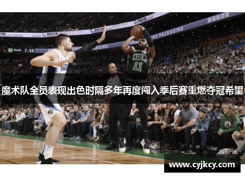 魔术队全员表现出色时隔多年再度闯入季后赛重燃夺冠希望