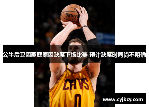 公牛后卫因家庭原因缺席下场比赛 预计缺席时间尚不明确