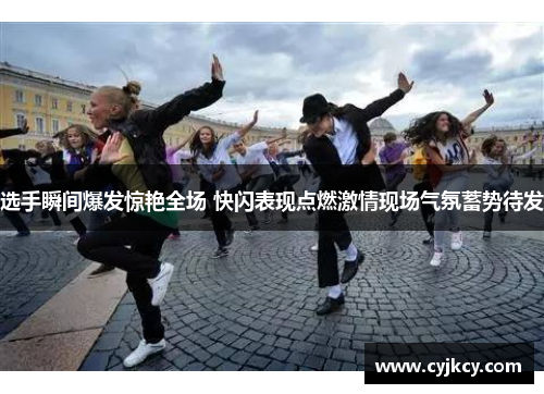 选手瞬间爆发惊艳全场 快闪表现点燃激情现场气氛蓄势待发